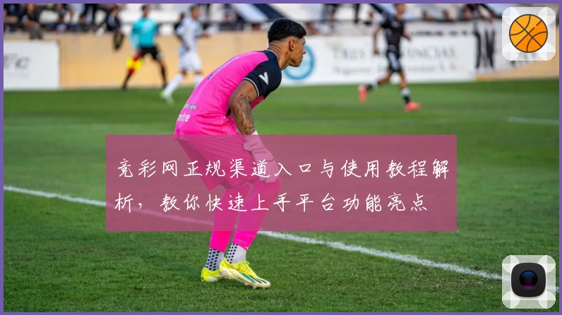 竞彩网正规渠道入口与使用教程解析，教你快速上手平台功能亮点