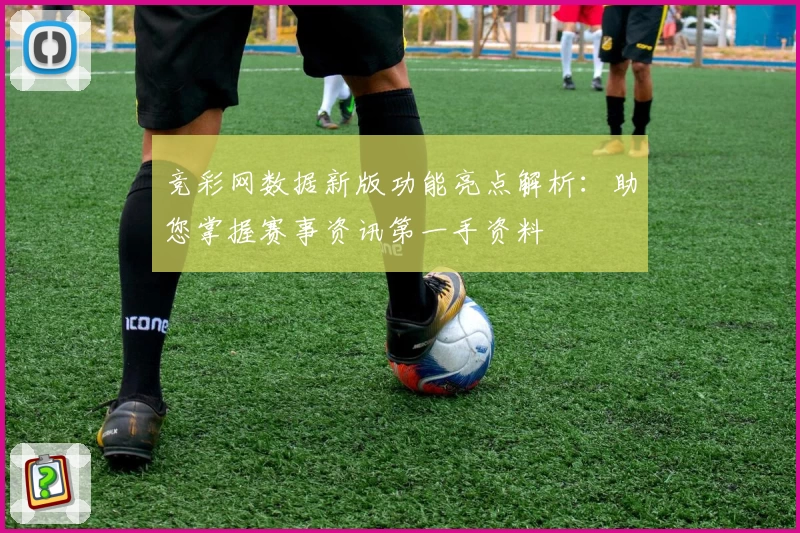 竞彩网数据新版功能亮点解析：助您掌握赛事资讯第一手资料