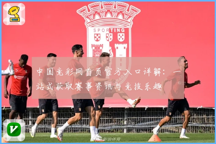 中国竞彩网首页官方入口详解：一站式获取赛事资讯与竞技乐趣