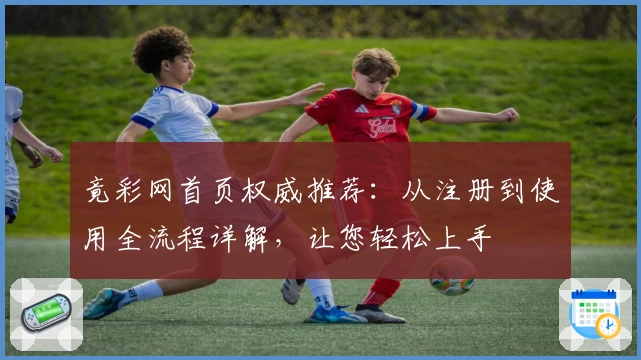 竟彩网首页权威推荐：从注册到使用全流程详解，让您轻松上手