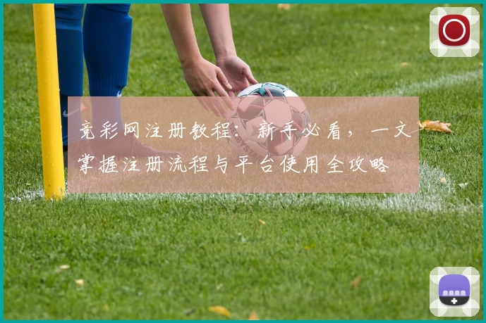竞彩网注册教程：新手必看，一文掌握注册流程与平台使用全攻略