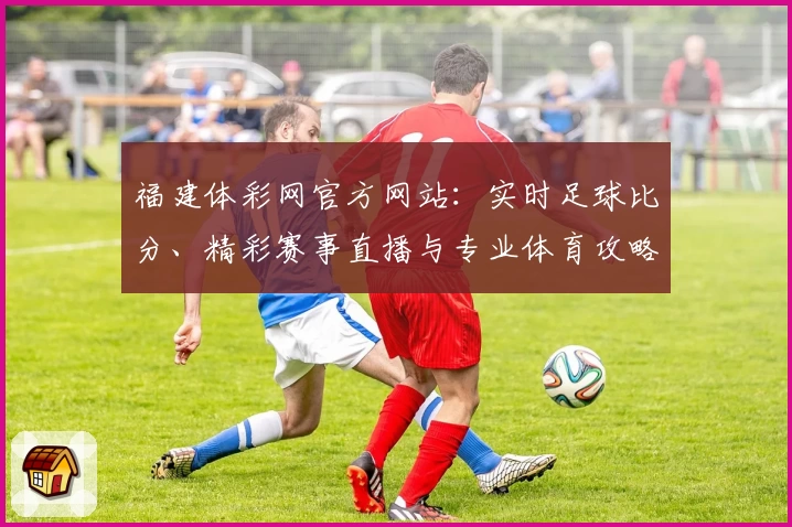 福建体彩网官方网站:实时足球比分、精彩赛事直播与专业体育攻略一站尽享