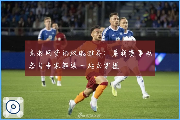 竞彩网资讯权威推荐：最新赛事动态与专家解读一站式掌握