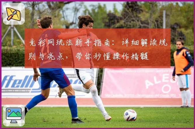 竞彩网玩法新手指南：详细解读规则与亮点，带你秒懂操作精髓
